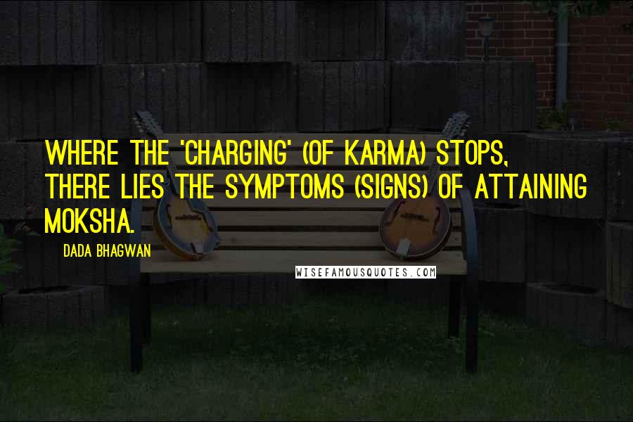 Dada Bhagwan Quotes: Where the 'charging' (of karma) stops, there lies the symptoms (signs) of attaining moksha.