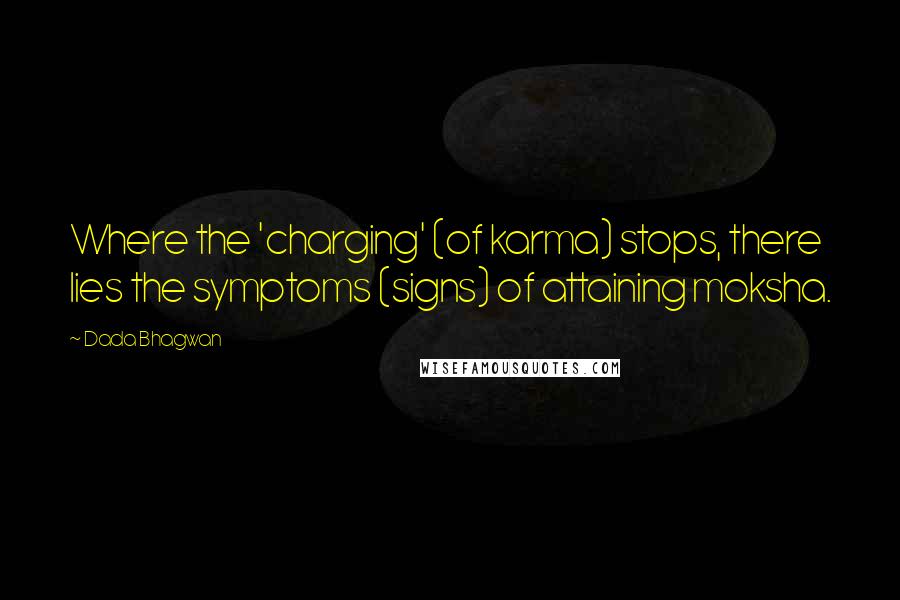 Dada Bhagwan Quotes: Where the 'charging' (of karma) stops, there lies the symptoms (signs) of attaining moksha.