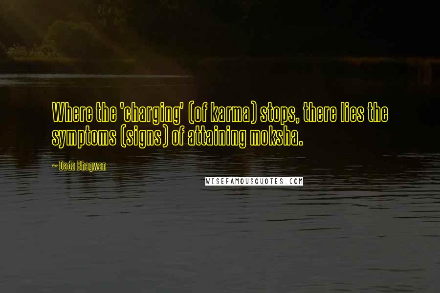 Dada Bhagwan Quotes: Where the 'charging' (of karma) stops, there lies the symptoms (signs) of attaining moksha.