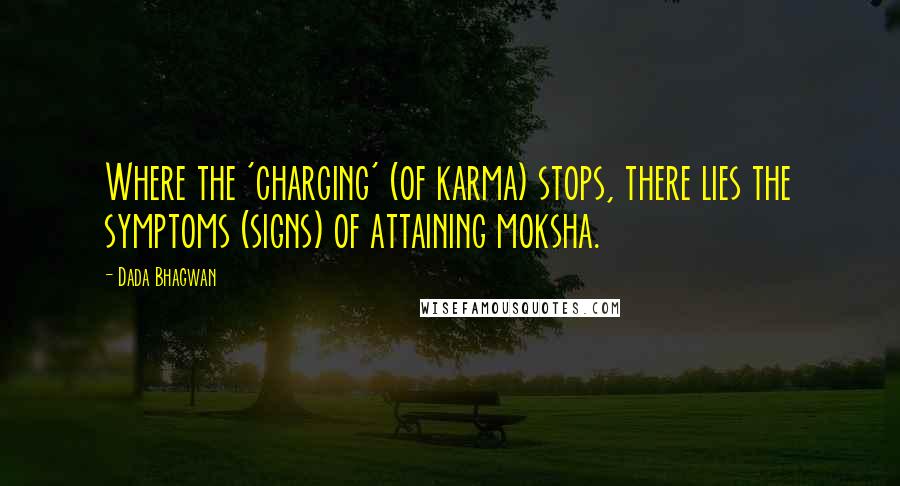 Dada Bhagwan Quotes: Where the 'charging' (of karma) stops, there lies the symptoms (signs) of attaining moksha.