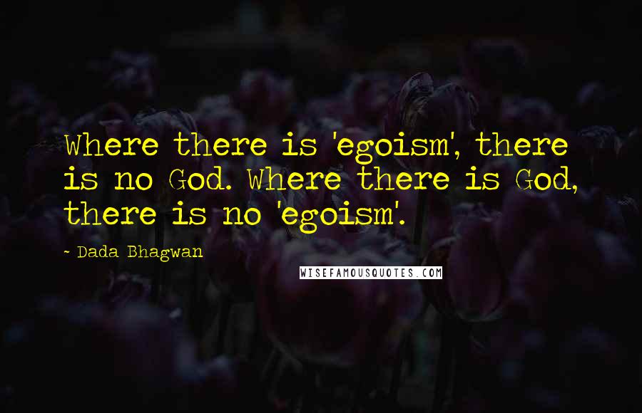 Dada Bhagwan Quotes: Where there is 'egoism', there is no God. Where there is God, there is no 'egoism'.