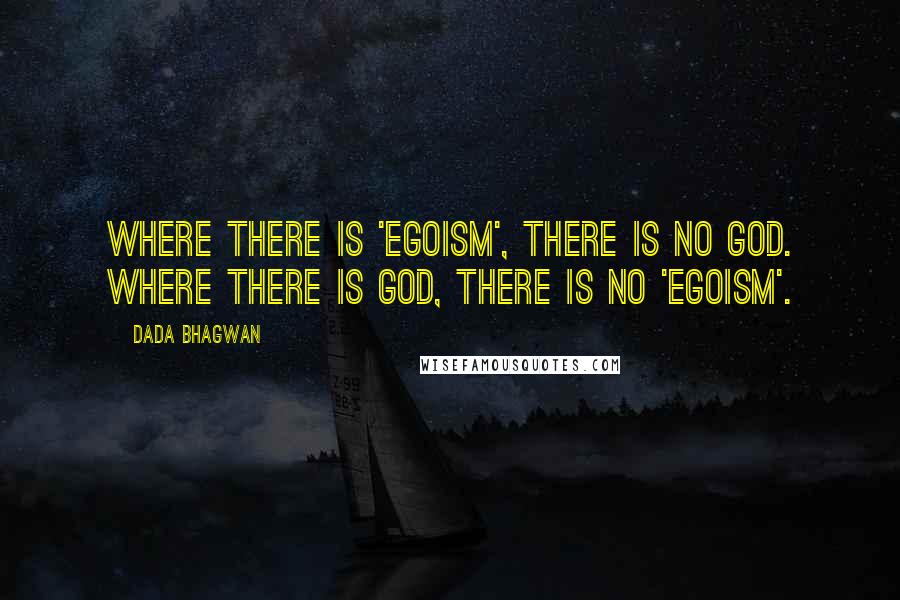 Dada Bhagwan Quotes: Where there is 'egoism', there is no God. Where there is God, there is no 'egoism'.
