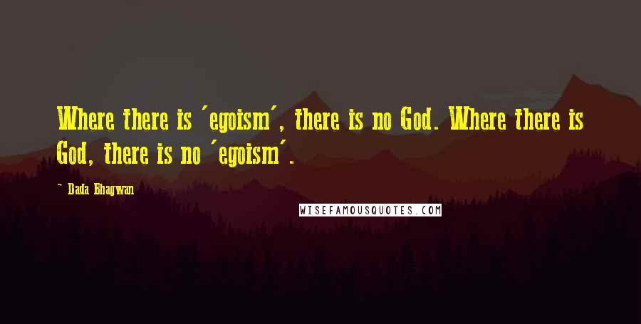 Dada Bhagwan Quotes: Where there is 'egoism', there is no God. Where there is God, there is no 'egoism'.