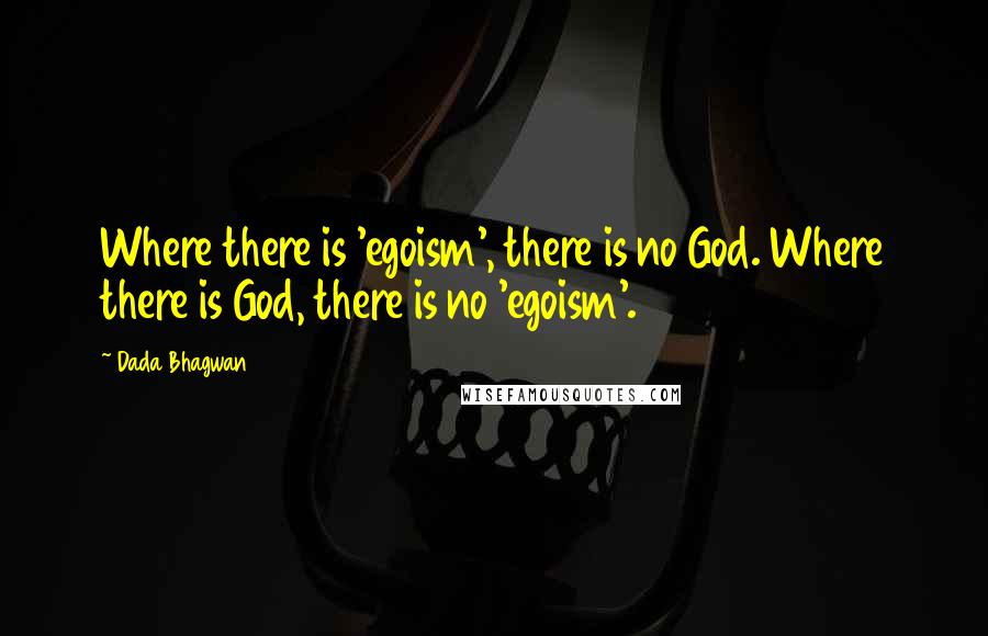 Dada Bhagwan Quotes: Where there is 'egoism', there is no God. Where there is God, there is no 'egoism'.