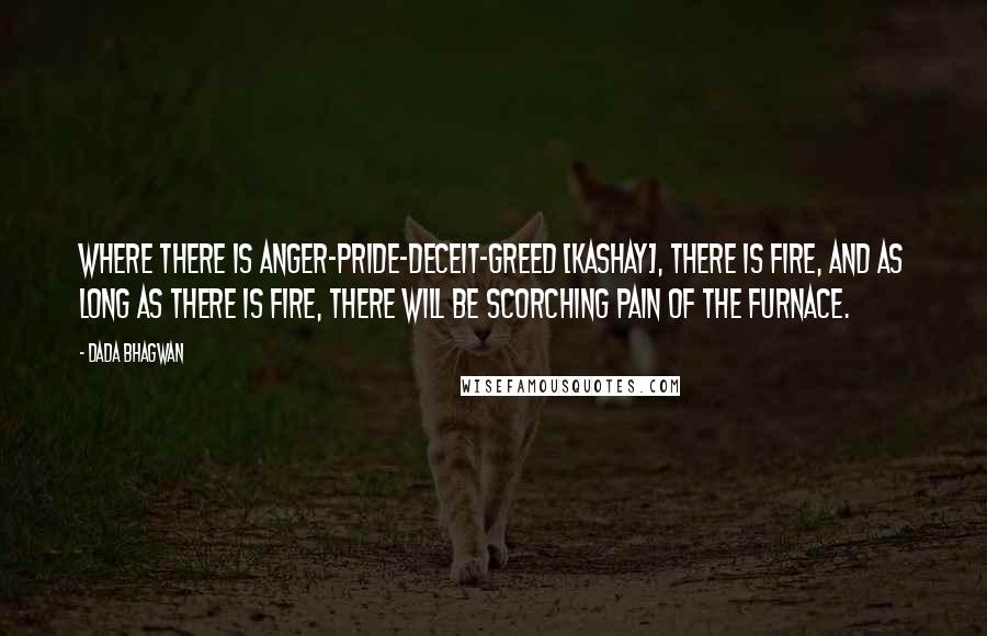 Dada Bhagwan Quotes: Where there is anger-pride-deceit-greed [kashay], there is fire, and as long as there is fire, there will be scorching pain of the furnace.