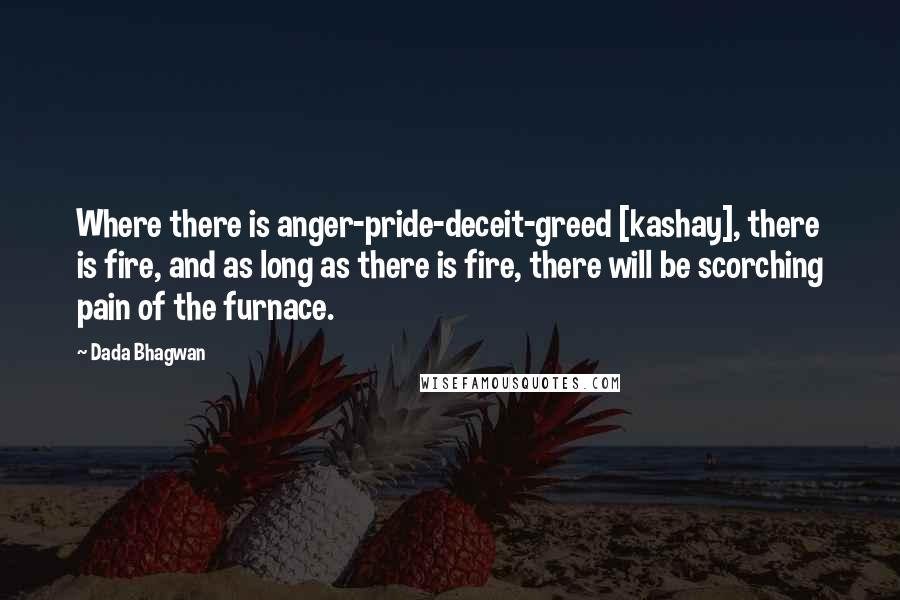 Dada Bhagwan Quotes: Where there is anger-pride-deceit-greed [kashay], there is fire, and as long as there is fire, there will be scorching pain of the furnace.