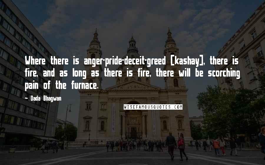 Dada Bhagwan Quotes: Where there is anger-pride-deceit-greed [kashay], there is fire, and as long as there is fire, there will be scorching pain of the furnace.