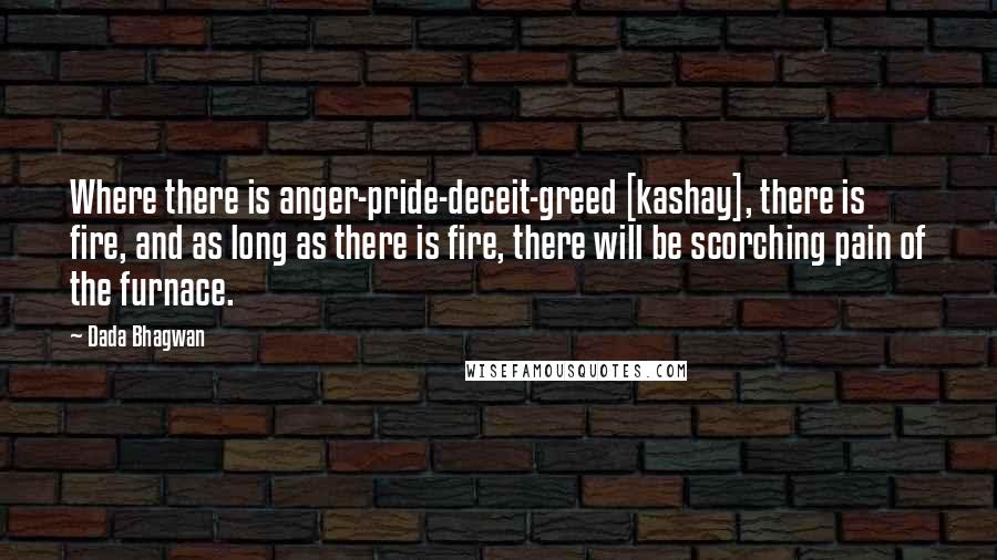 Dada Bhagwan Quotes: Where there is anger-pride-deceit-greed [kashay], there is fire, and as long as there is fire, there will be scorching pain of the furnace.