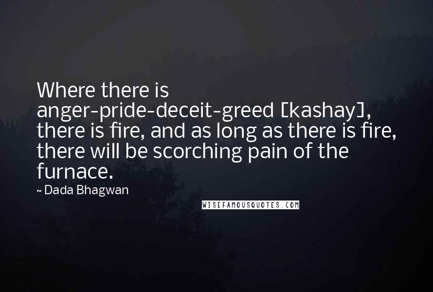 Dada Bhagwan Quotes: Where there is anger-pride-deceit-greed [kashay], there is fire, and as long as there is fire, there will be scorching pain of the furnace.