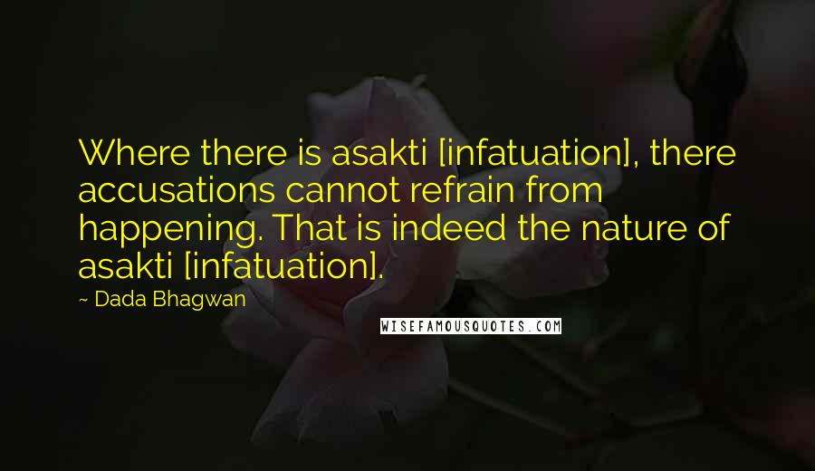 Dada Bhagwan Quotes: Where there is asakti [infatuation], there accusations cannot refrain from happening. That is indeed the nature of asakti [infatuation].