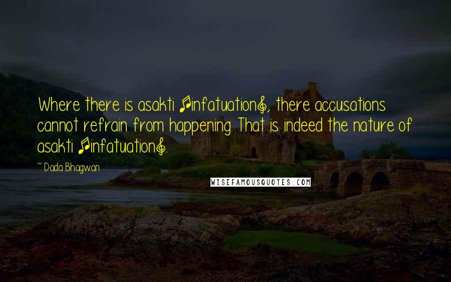 Dada Bhagwan Quotes: Where there is asakti [infatuation], there accusations cannot refrain from happening. That is indeed the nature of asakti [infatuation].