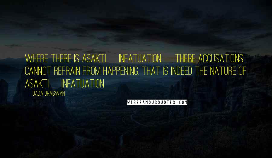 Dada Bhagwan Quotes: Where there is asakti [infatuation], there accusations cannot refrain from happening. That is indeed the nature of asakti [infatuation].