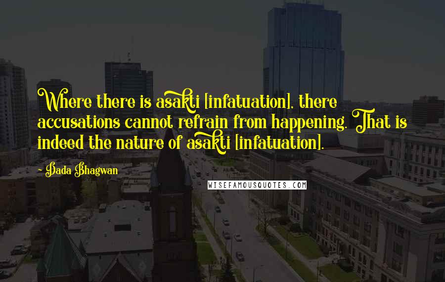 Dada Bhagwan Quotes: Where there is asakti [infatuation], there accusations cannot refrain from happening. That is indeed the nature of asakti [infatuation].