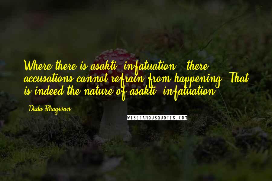 Dada Bhagwan Quotes: Where there is asakti [infatuation], there accusations cannot refrain from happening. That is indeed the nature of asakti [infatuation].