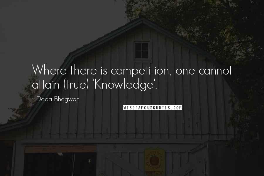 Dada Bhagwan Quotes: Where there is competition, one cannot attain (true) 'Knowledge'.