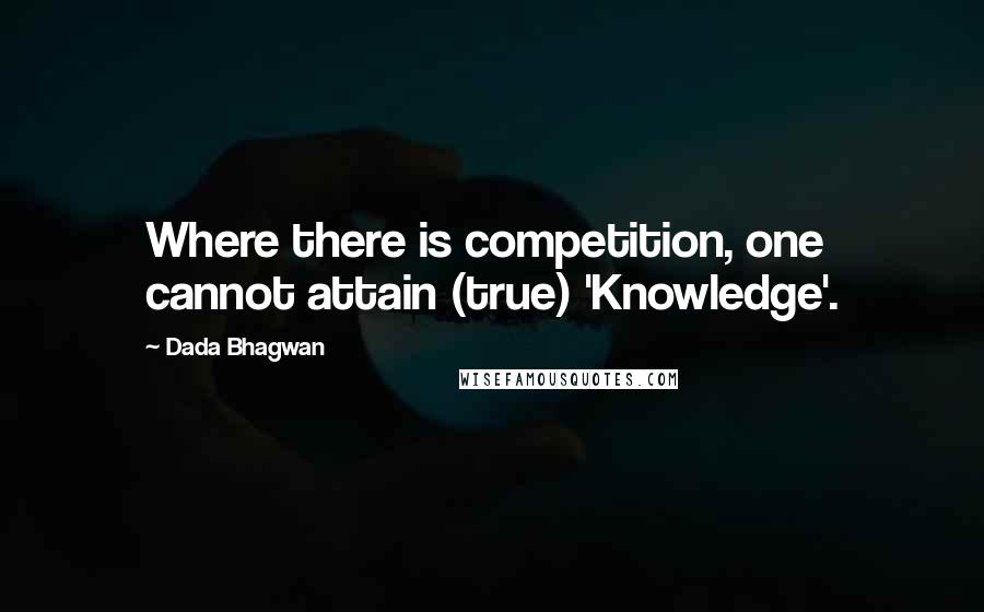 Dada Bhagwan Quotes: Where there is competition, one cannot attain (true) 'Knowledge'.