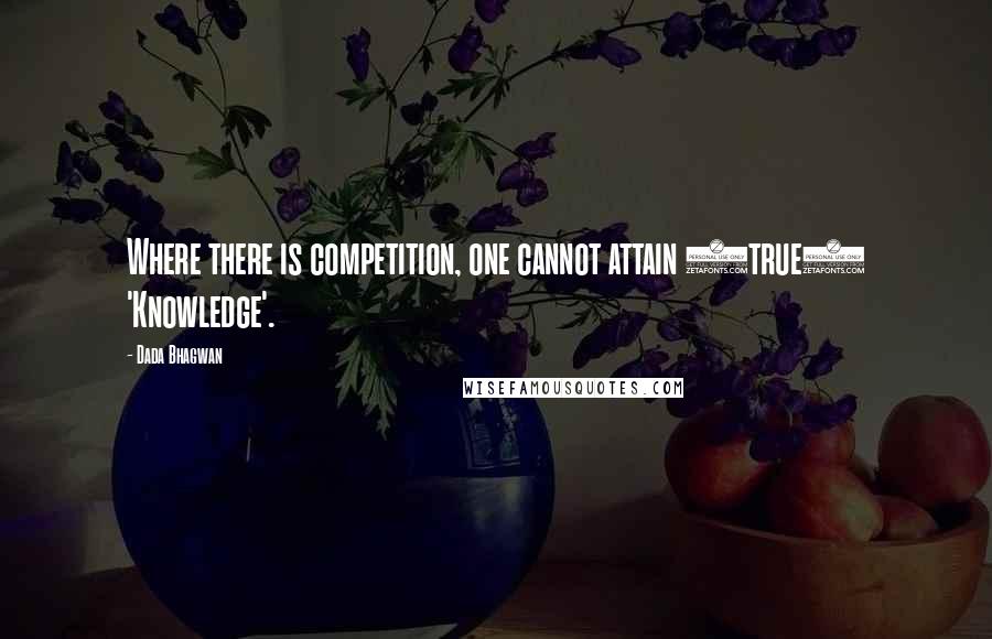 Dada Bhagwan Quotes: Where there is competition, one cannot attain (true) 'Knowledge'.