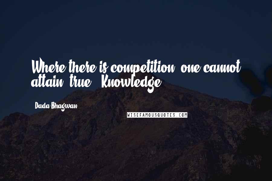 Dada Bhagwan Quotes: Where there is competition, one cannot attain (true) 'Knowledge'.
