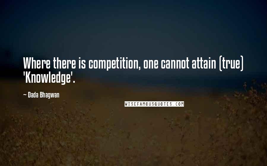 Dada Bhagwan Quotes: Where there is competition, one cannot attain (true) 'Knowledge'.