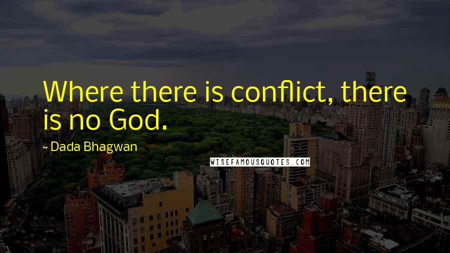 Dada Bhagwan Quotes: Where there is conflict, there is no God.