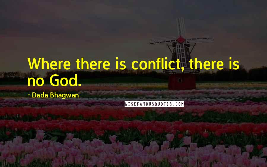 Dada Bhagwan Quotes: Where there is conflict, there is no God.