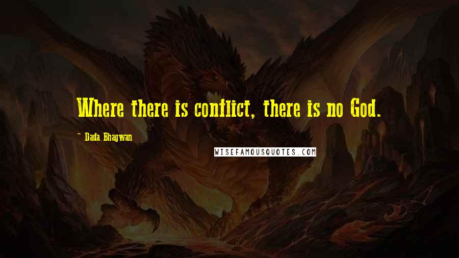 Dada Bhagwan Quotes: Where there is conflict, there is no God.