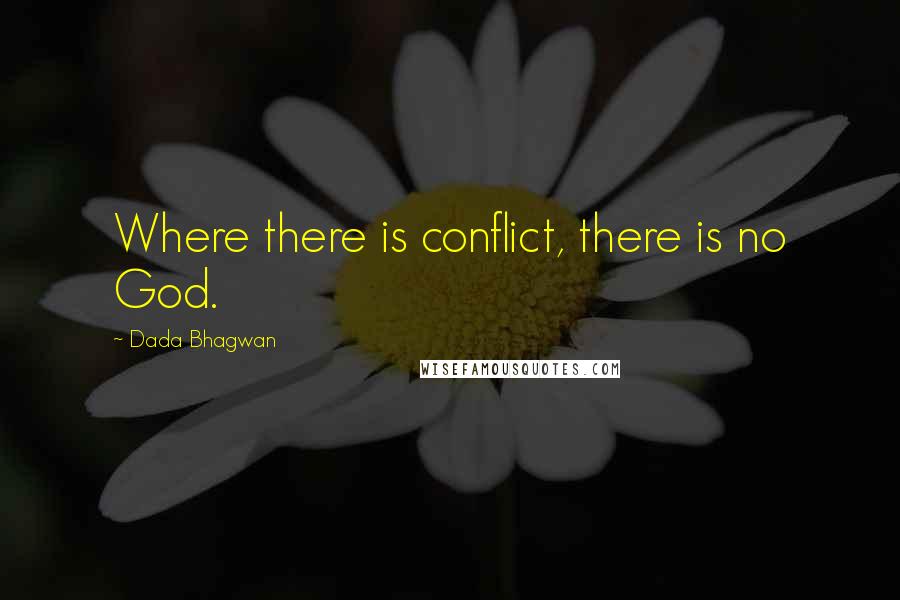 Dada Bhagwan Quotes: Where there is conflict, there is no God.