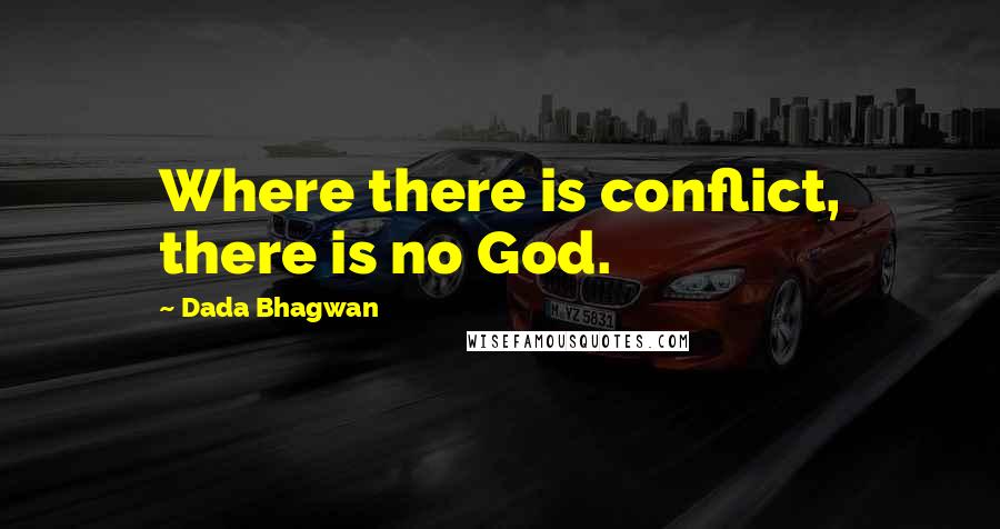 Dada Bhagwan Quotes: Where there is conflict, there is no God.