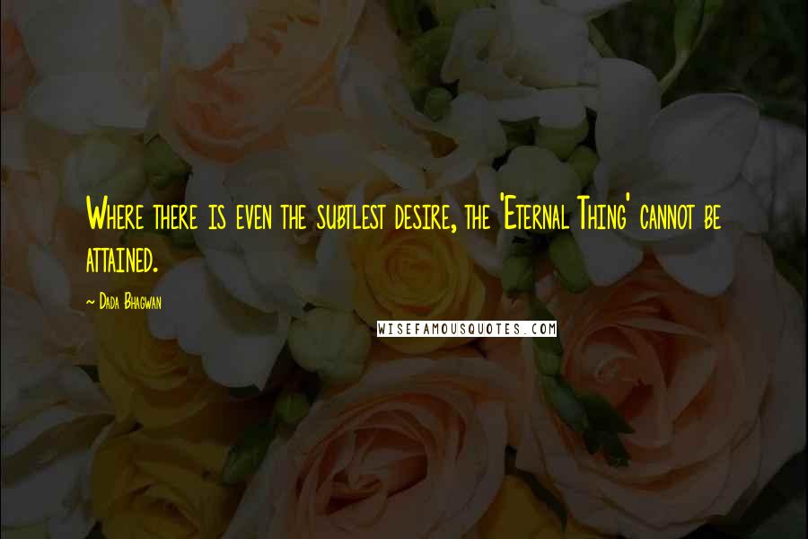 Dada Bhagwan Quotes: Where there is even the subtlest desire, the 'Eternal Thing' cannot be attained.