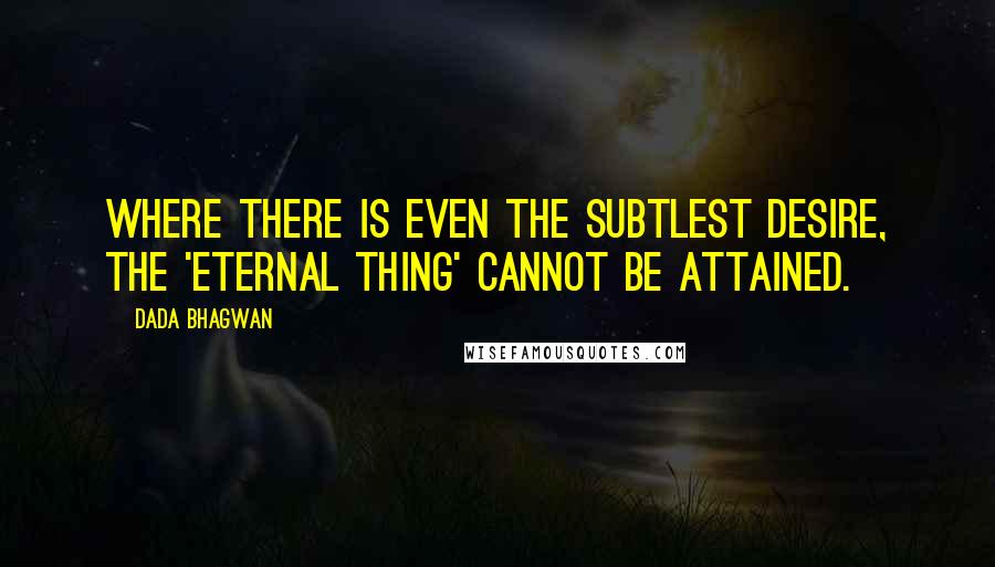 Dada Bhagwan Quotes: Where there is even the subtlest desire, the 'Eternal Thing' cannot be attained.