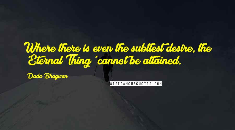Dada Bhagwan Quotes: Where there is even the subtlest desire, the 'Eternal Thing' cannot be attained.