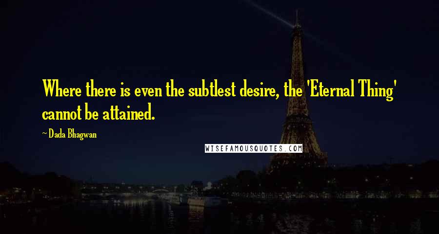 Dada Bhagwan Quotes: Where there is even the subtlest desire, the 'Eternal Thing' cannot be attained.