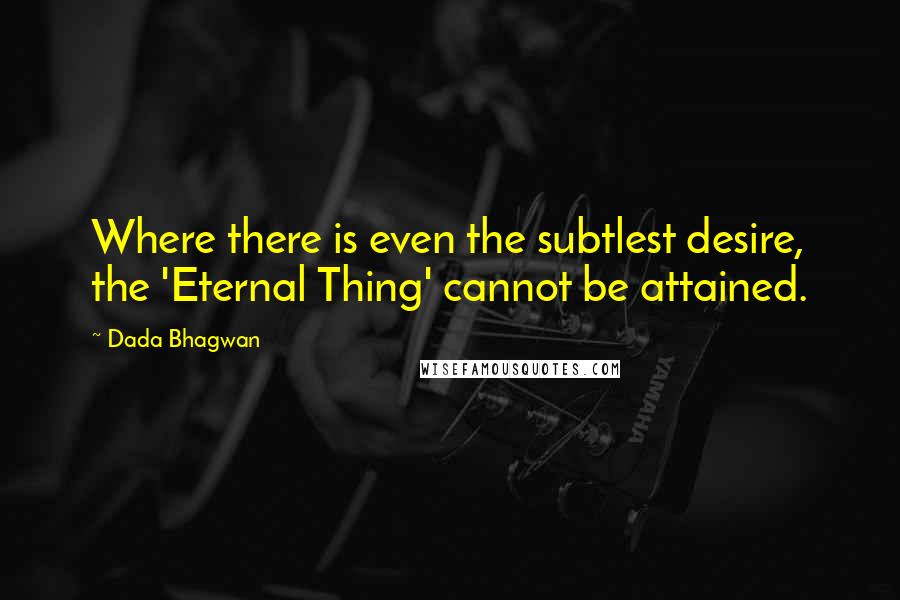 Dada Bhagwan Quotes: Where there is even the subtlest desire, the 'Eternal Thing' cannot be attained.