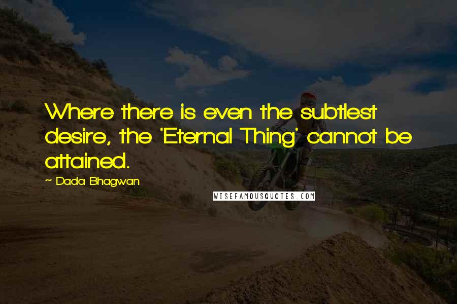 Dada Bhagwan Quotes: Where there is even the subtlest desire, the 'Eternal Thing' cannot be attained.