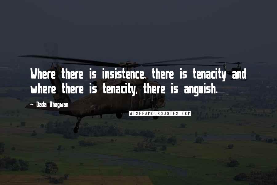 Dada Bhagwan Quotes: Where there is insistence, there is tenacity and where there is tenacity, there is anguish.