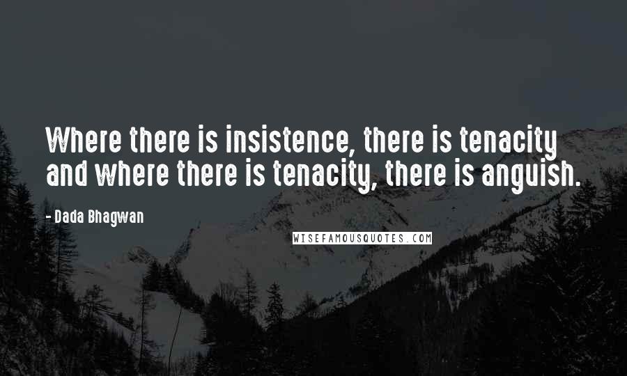 Dada Bhagwan Quotes: Where there is insistence, there is tenacity and where there is tenacity, there is anguish.