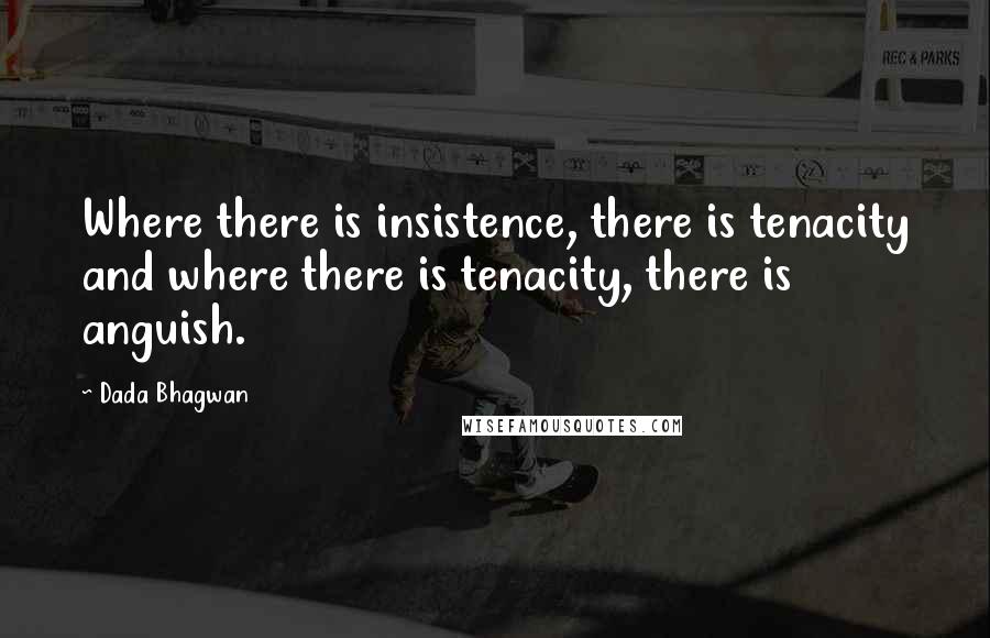 Dada Bhagwan Quotes: Where there is insistence, there is tenacity and where there is tenacity, there is anguish.
