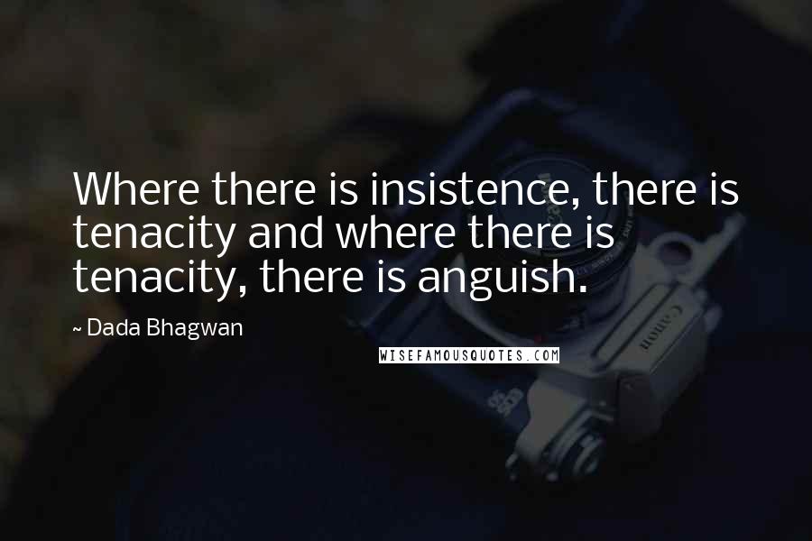 Dada Bhagwan Quotes: Where there is insistence, there is tenacity and where there is tenacity, there is anguish.