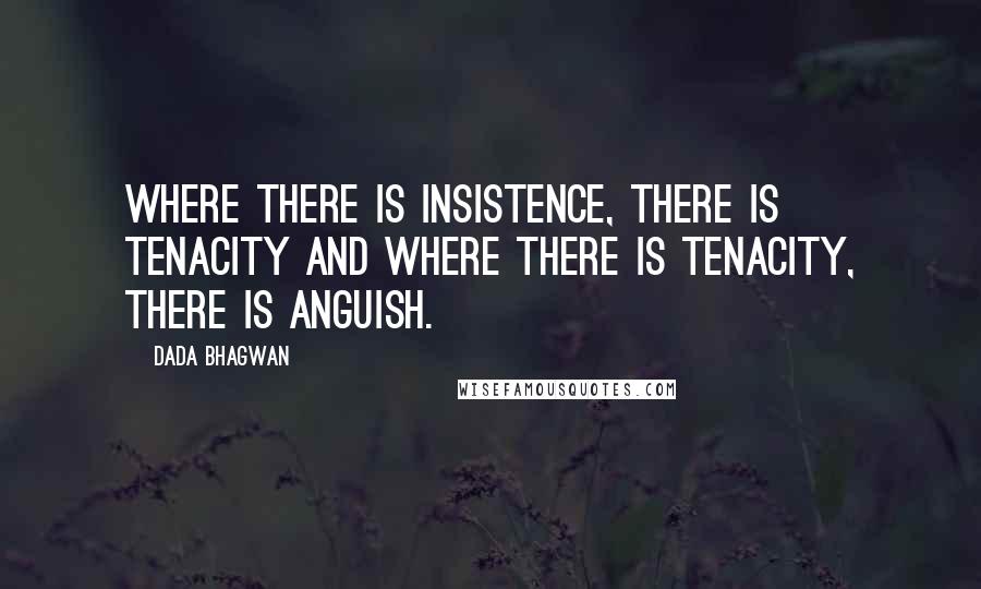 Dada Bhagwan Quotes: Where there is insistence, there is tenacity and where there is tenacity, there is anguish.