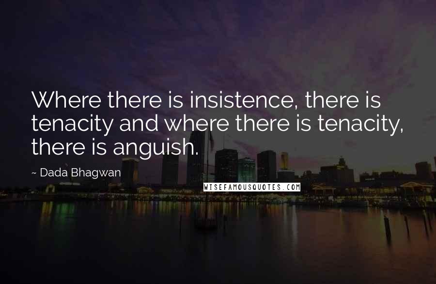 Dada Bhagwan Quotes: Where there is insistence, there is tenacity and where there is tenacity, there is anguish.