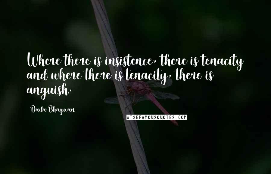 Dada Bhagwan Quotes: Where there is insistence, there is tenacity and where there is tenacity, there is anguish.