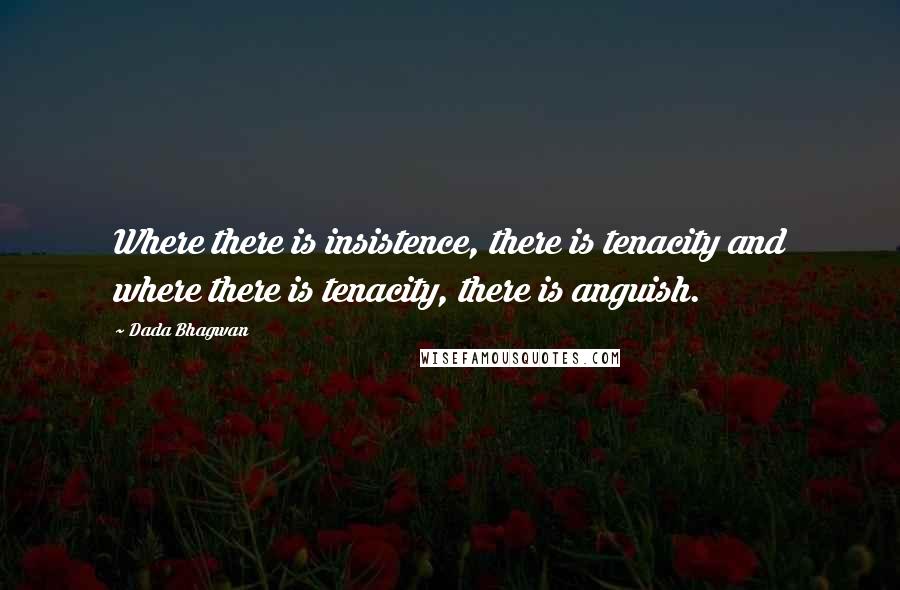 Dada Bhagwan Quotes: Where there is insistence, there is tenacity and where there is tenacity, there is anguish.