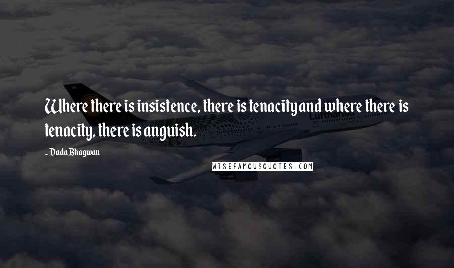 Dada Bhagwan Quotes: Where there is insistence, there is tenacity and where there is tenacity, there is anguish.