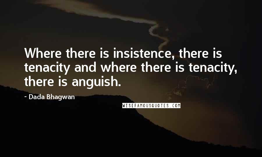 Dada Bhagwan Quotes: Where there is insistence, there is tenacity and where there is tenacity, there is anguish.