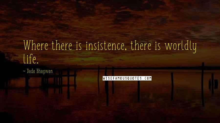 Dada Bhagwan Quotes: Where there is insistence, there is worldly life.