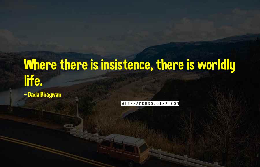 Dada Bhagwan Quotes: Where there is insistence, there is worldly life.