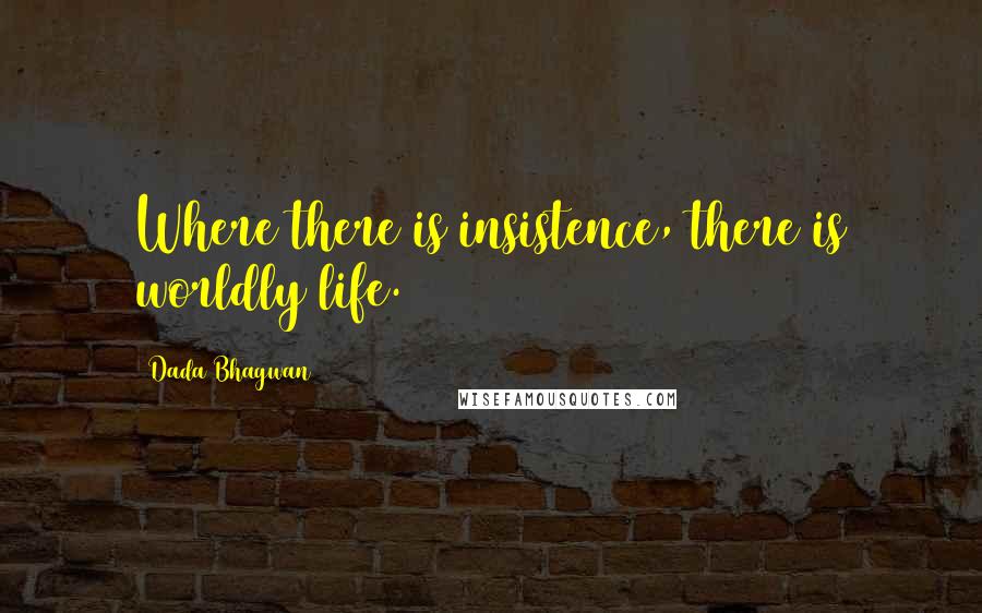 Dada Bhagwan Quotes: Where there is insistence, there is worldly life.