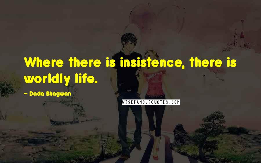 Dada Bhagwan Quotes: Where there is insistence, there is worldly life.