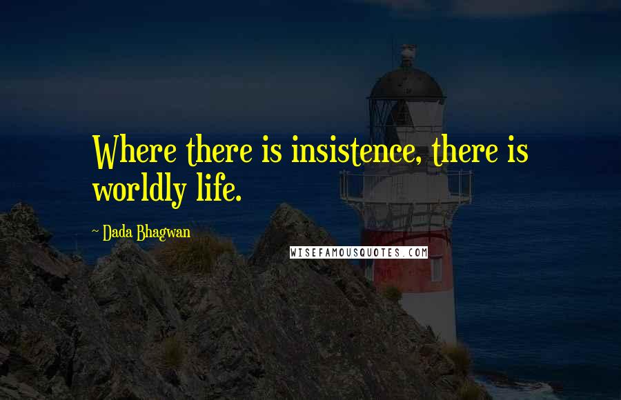 Dada Bhagwan Quotes: Where there is insistence, there is worldly life.