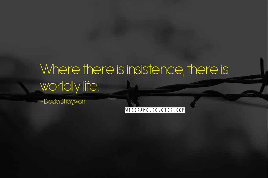 Dada Bhagwan Quotes: Where there is insistence, there is worldly life.